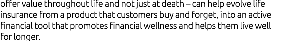 offer value throughout life and not just at death – can help evolve life insurance from a product that customers buy ...