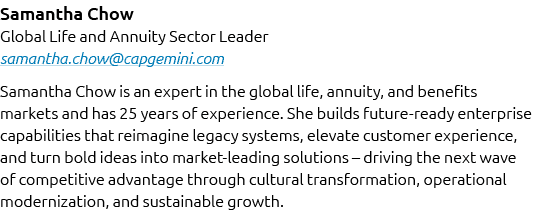 Samantha Chow Global Life and Annuity Sector Leader samantha.chow@capgemini.com Samantha Chow is an expert in the glo...