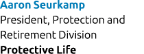 Aaron Seurkamp President, Protection and Retirement Division Protective Life 