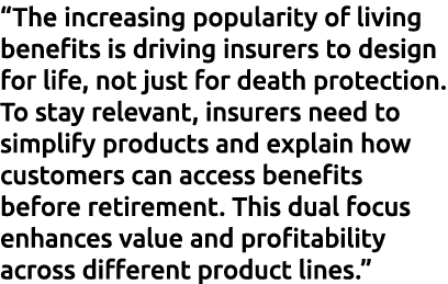 “The increasing popularity of living benefits is driving insurers to design for life, not just for death protection. ...