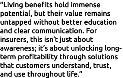 “Living benefits hold immense potential, but their value remains untapped without better education and clear communic...